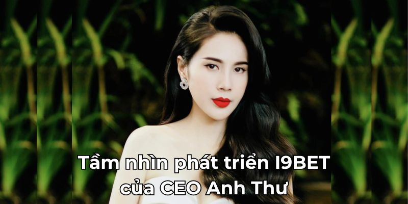 Tầm nhìn phát triển I9BET của CEO Anh Thư